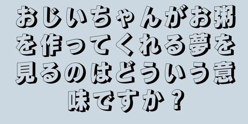 おじいちゃんがお粥を作ってくれる夢を見るのはどういう意味ですか？