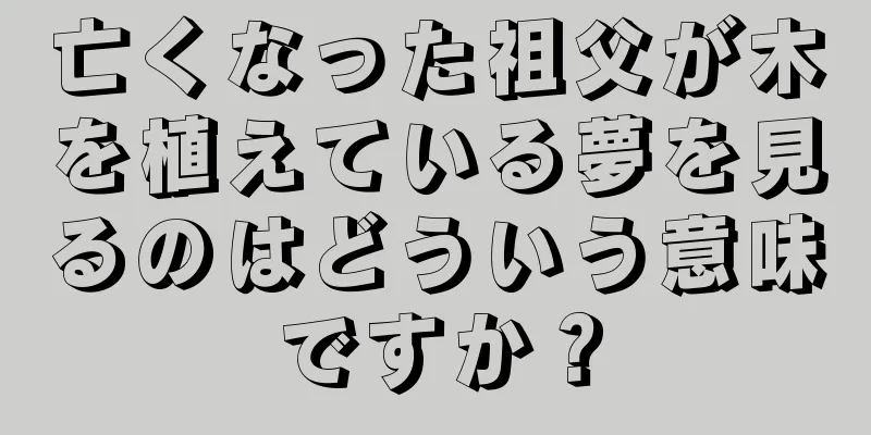 亡くなった祖父が木を植えている夢を見るのはどういう意味ですか？