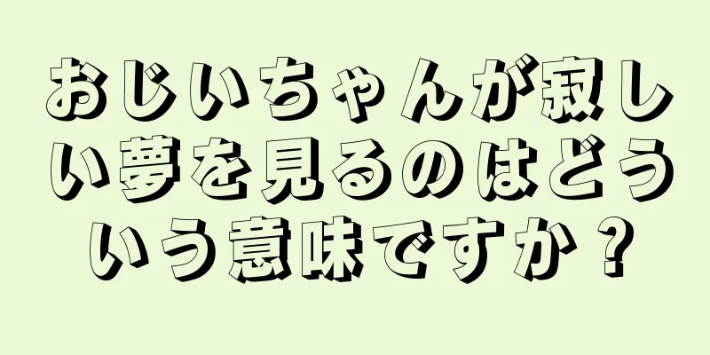 おじいちゃんが寂しい夢を見るのはどういう意味ですか？