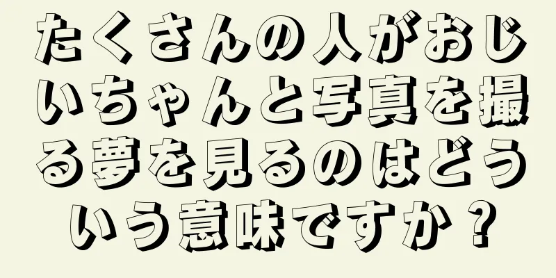 たくさんの人がおじいちゃんと写真を撮る夢を見るのはどういう意味ですか？