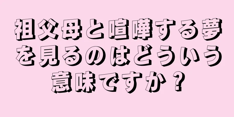 祖父母と喧嘩する夢を見るのはどういう意味ですか？