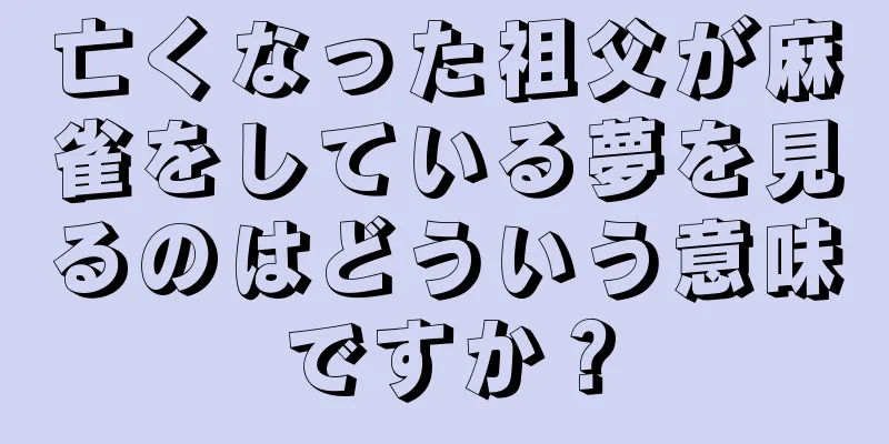 亡くなった祖父が麻雀をしている夢を見るのはどういう意味ですか？