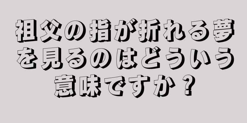 祖父の指が折れる夢を見るのはどういう意味ですか？