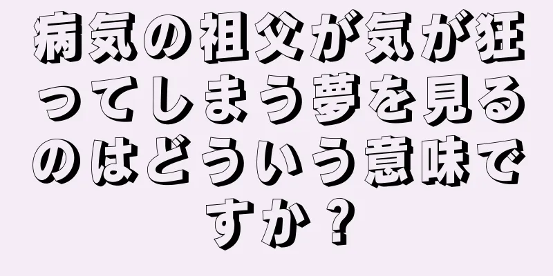 病気の祖父が気が狂ってしまう夢を見るのはどういう意味ですか？