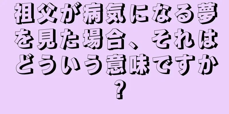 祖父が病気になる夢を見た場合、それはどういう意味ですか？