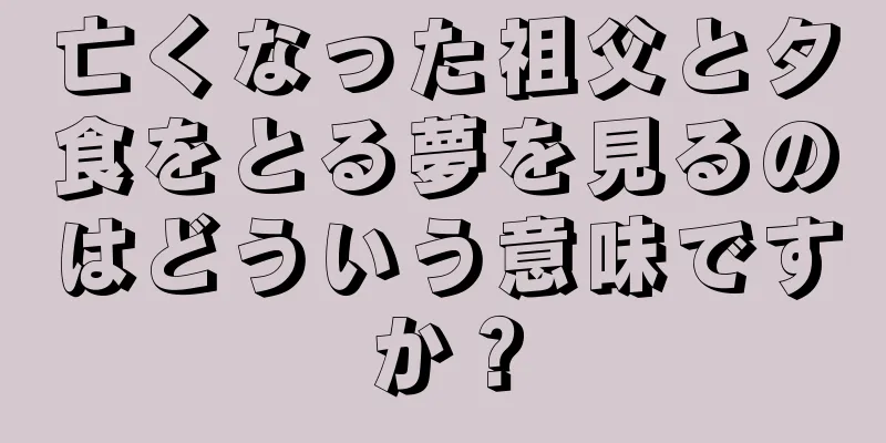 亡くなった祖父と夕食をとる夢を見るのはどういう意味ですか？