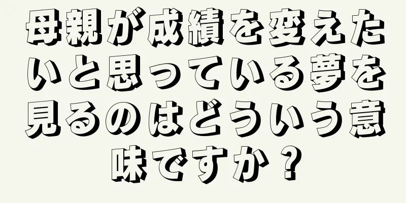 母親が成績を変えたいと思っている夢を見るのはどういう意味ですか？