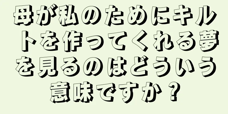 母が私のためにキルトを作ってくれる夢を見るのはどういう意味ですか？