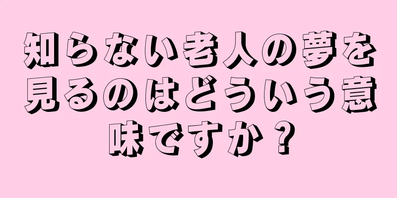 知らない老人の夢を見るのはどういう意味ですか？