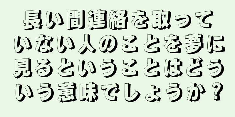 長い間連絡を取っていない人のことを夢に見るということはどういう意味でしょうか？