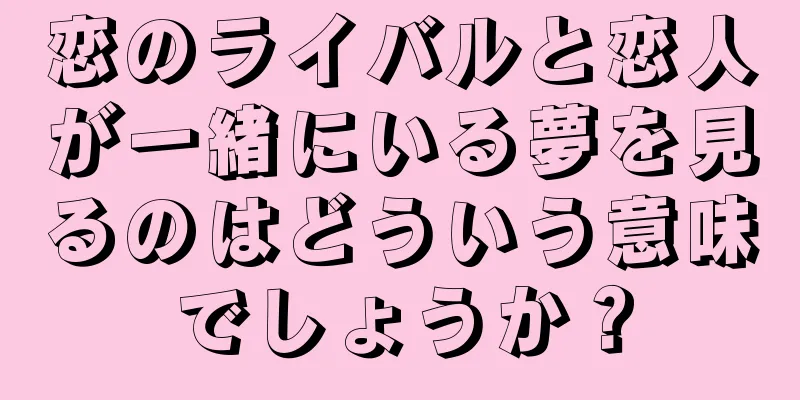 恋のライバルと恋人が一緒にいる夢を見るのはどういう意味でしょうか？
