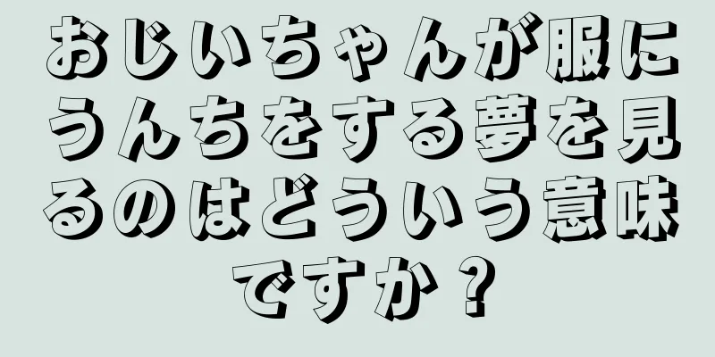 おじいちゃんが服にうんちをする夢を見るのはどういう意味ですか？