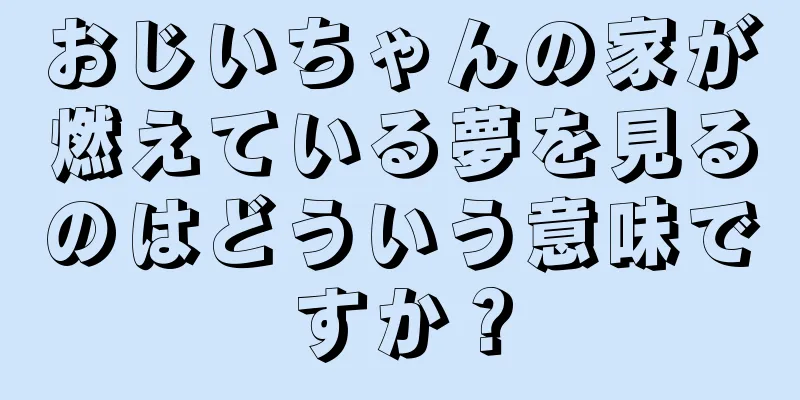 おじいちゃんの家が燃えている夢を見るのはどういう意味ですか？