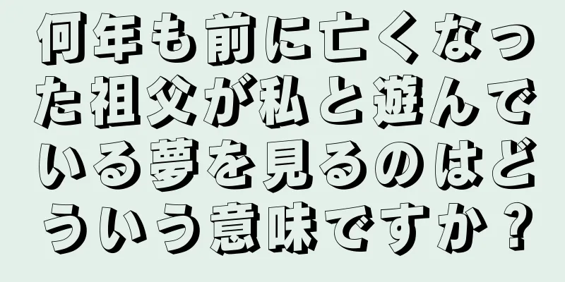 何年も前に亡くなった祖父が私と遊んでいる夢を見るのはどういう意味ですか？
