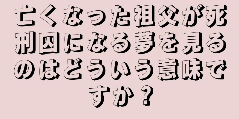 亡くなった祖父が死刑囚になる夢を見るのはどういう意味ですか？