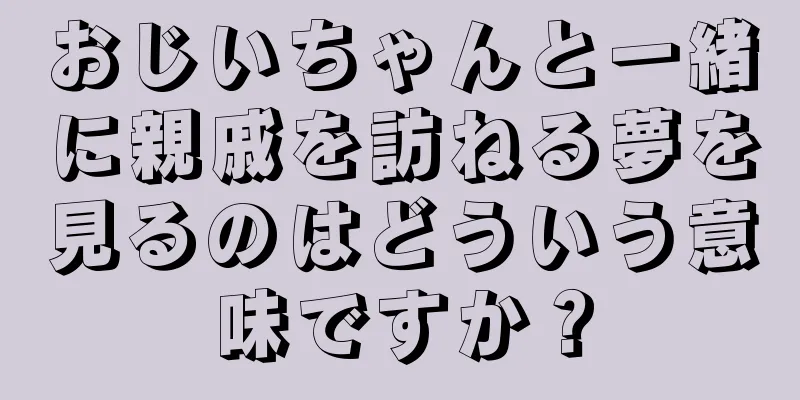 おじいちゃんと一緒に親戚を訪ねる夢を見るのはどういう意味ですか？