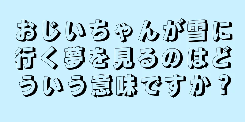 おじいちゃんが雪に行く夢を見るのはどういう意味ですか？