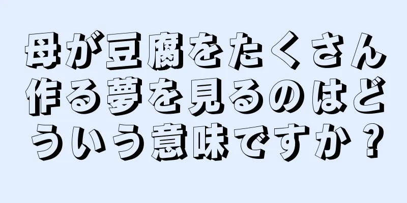 母が豆腐をたくさん作る夢を見るのはどういう意味ですか？