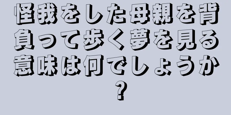 怪我をした母親を背負って歩く夢を見る意味は何でしょうか？