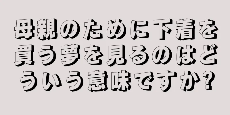 母親のために下着を買う夢を見るのはどういう意味ですか?