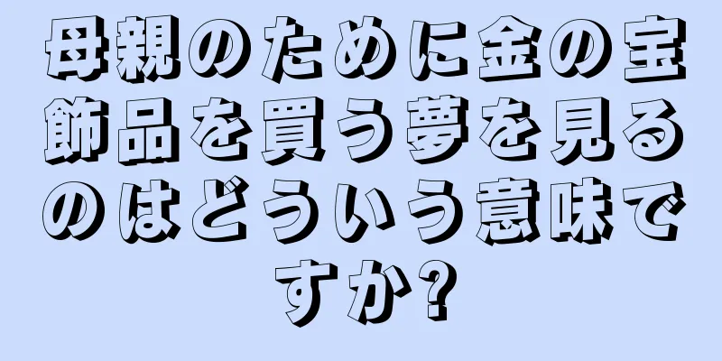 母親のために金の宝飾品を買う夢を見るのはどういう意味ですか?