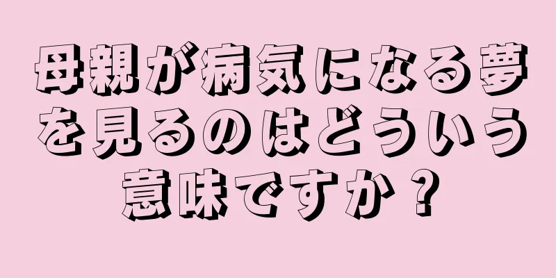 母親が病気になる夢を見るのはどういう意味ですか？