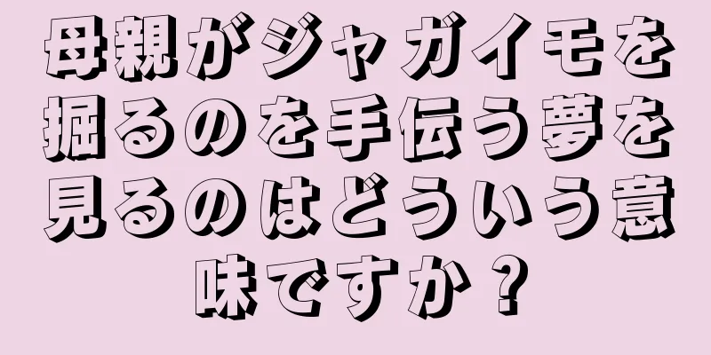 母親がジャガイモを掘るのを手伝う夢を見るのはどういう意味ですか？