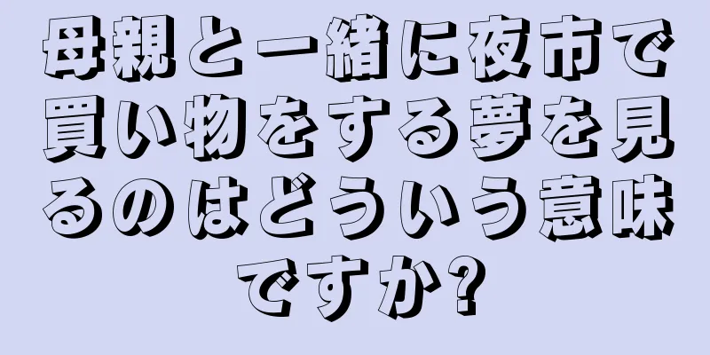 母親と一緒に夜市で買い物をする夢を見るのはどういう意味ですか?