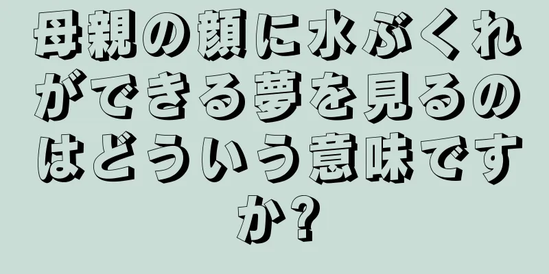 母親の顔に水ぶくれができる夢を見るのはどういう意味ですか?