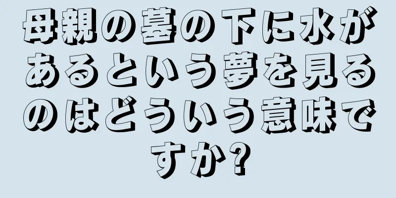 母親の墓の下に水があるという夢を見るのはどういう意味ですか?
