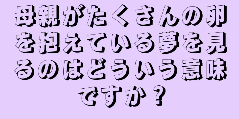 母親がたくさんの卵を抱えている夢を見るのはどういう意味ですか？