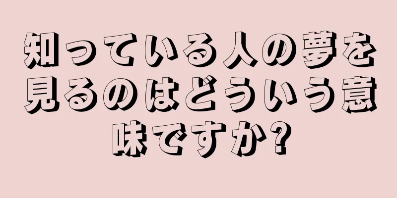 知っている人の夢を見るのはどういう意味ですか?