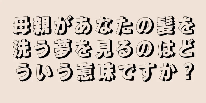 母親があなたの髪を洗う夢を見るのはどういう意味ですか？