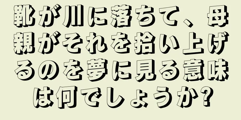 靴が川に落ちて、母親がそれを拾い上げるのを夢に見る意味は何でしょうか?