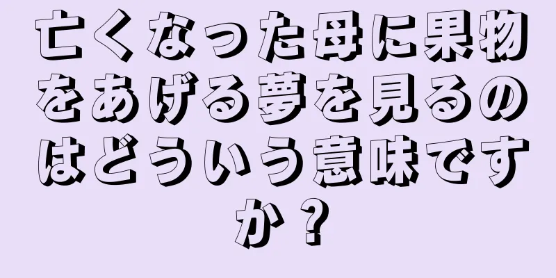 亡くなった母に果物をあげる夢を見るのはどういう意味ですか？