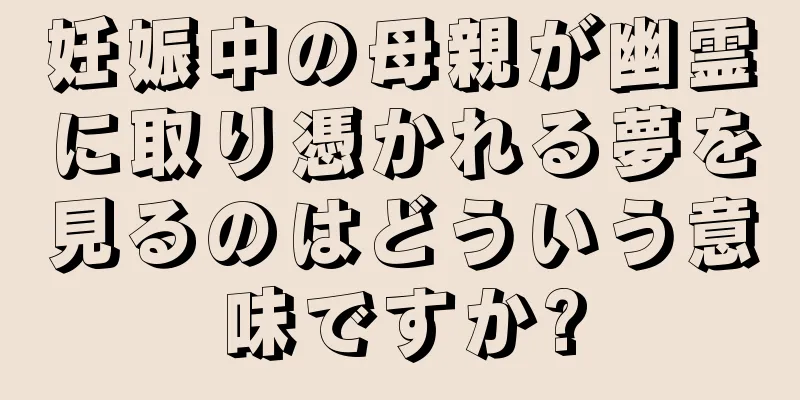 妊娠中の母親が幽霊に取り憑かれる夢を見るのはどういう意味ですか?