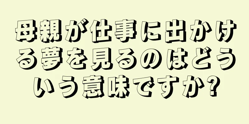 母親が仕事に出かける夢を見るのはどういう意味ですか?