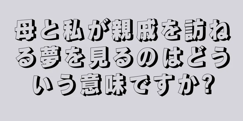 母と私が親戚を訪ねる夢を見るのはどういう意味ですか?