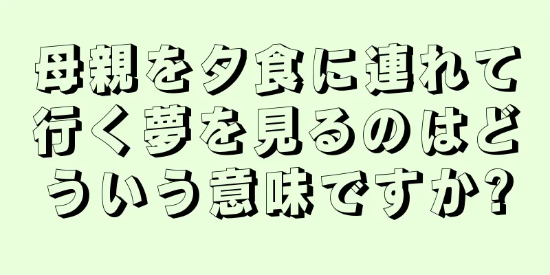 母親を夕食に連れて行く夢を見るのはどういう意味ですか?