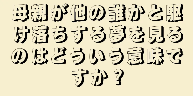 母親が他の誰かと駆け落ちする夢を見るのはどういう意味ですか？