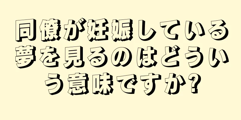 同僚が妊娠している夢を見るのはどういう意味ですか?