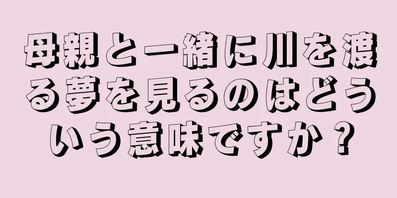 母親と一緒に川を渡る夢を見るのはどういう意味ですか？