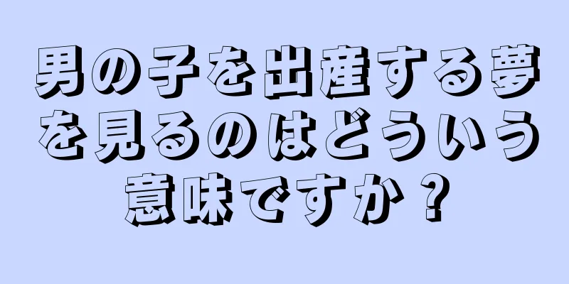 男の子を出産する夢を見るのはどういう意味ですか？