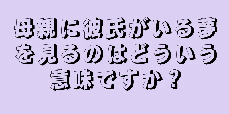 母親に彼氏がいる夢を見るのはどういう意味ですか？