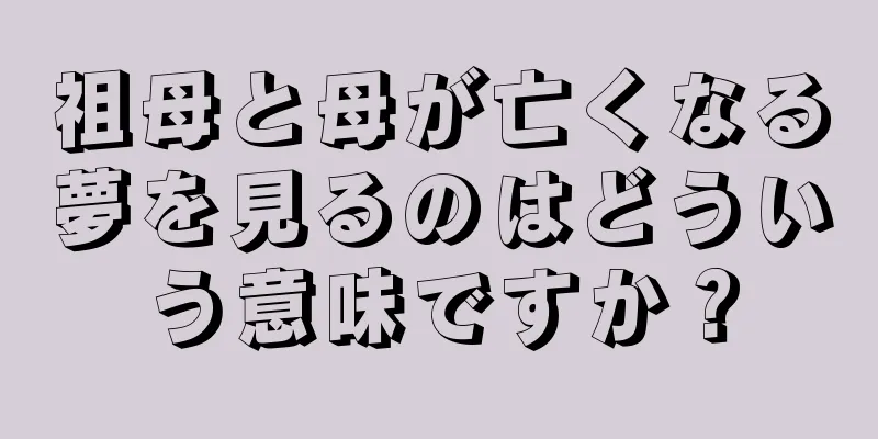 祖母と母が亡くなる夢を見るのはどういう意味ですか？