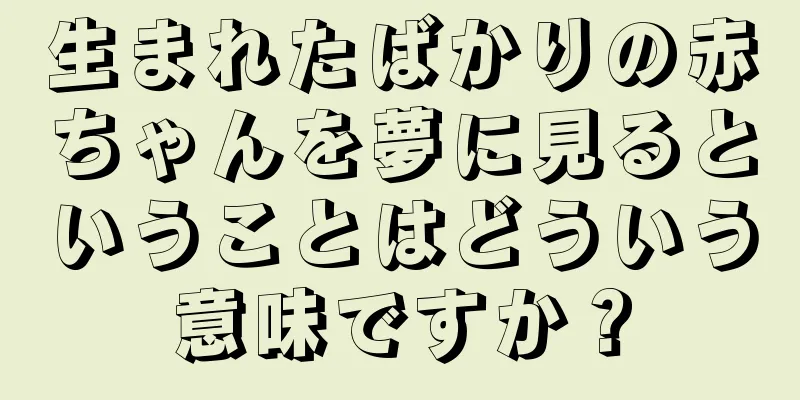 生まれたばかりの赤ちゃんを夢に見るということはどういう意味ですか？