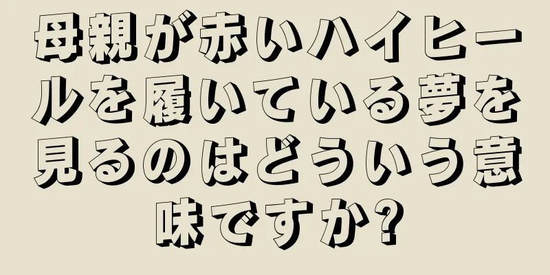 母親が赤いハイヒールを履いている夢を見るのはどういう意味ですか?