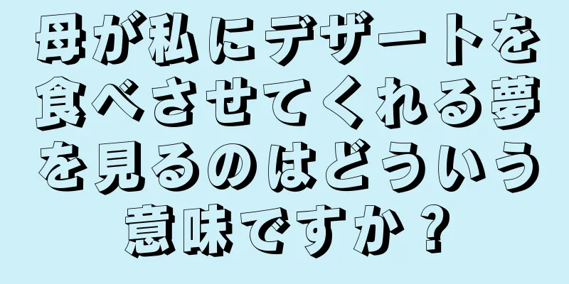 母が私にデザートを食べさせてくれる夢を見るのはどういう意味ですか？