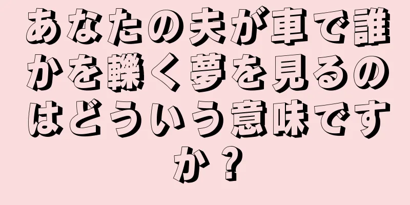 あなたの夫が車で誰かを轢く夢を見るのはどういう意味ですか？