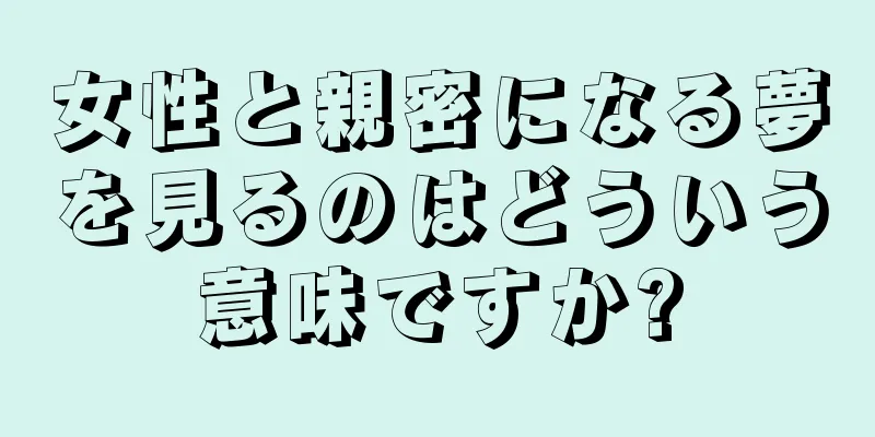 女性と親密になる夢を見るのはどういう意味ですか?